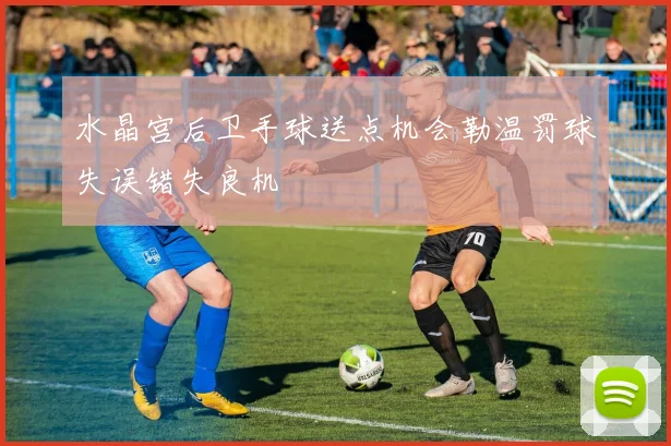 水晶宫后卫手球送点机会勒温罚球失误错失良机