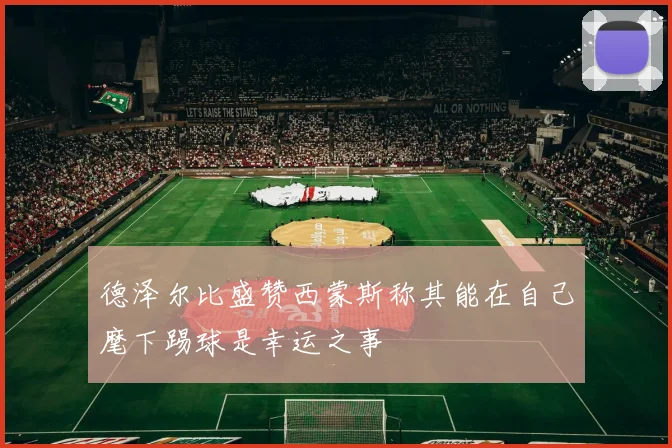 德泽尔比盛赞西蒙斯称其能在自己麾下踢球是幸运之事