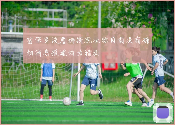 富保罗谈詹姆斯现状称目前没有确切消息报道均为猜测