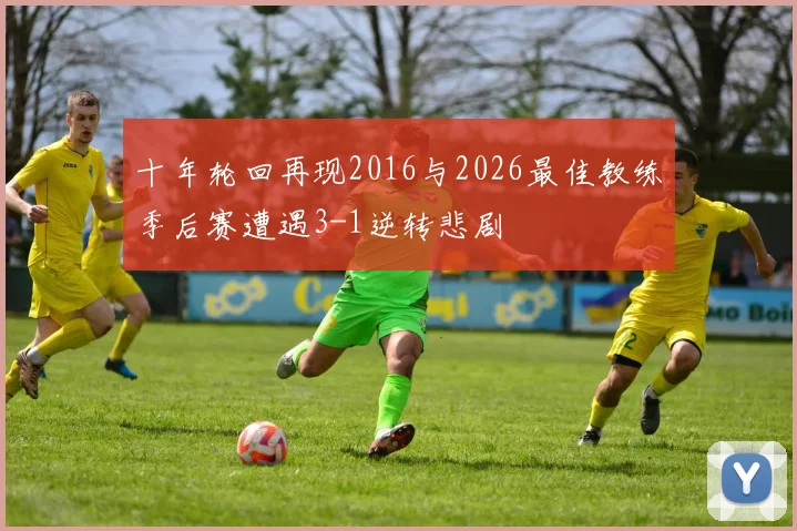 十年轮回再现2016与2026最佳教练季后赛遭遇3-1逆转悲剧