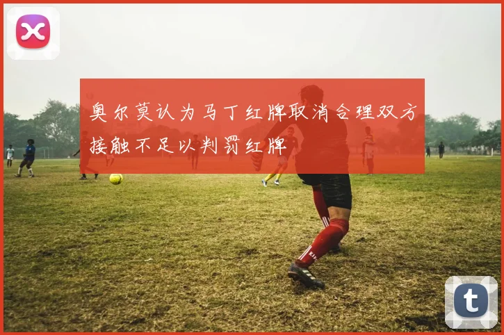 奥尔莫认为马丁红牌取消合理双方接触不足以判罚红牌