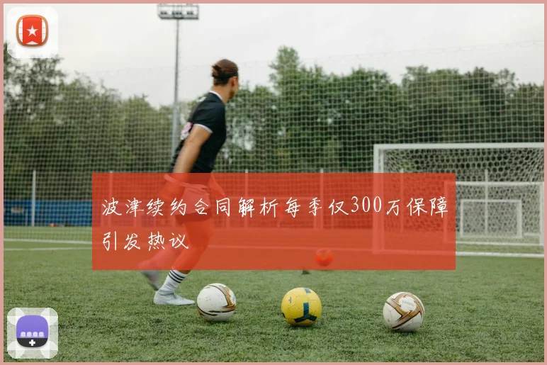 波津续约合同解析每季仅300万保障引发热议