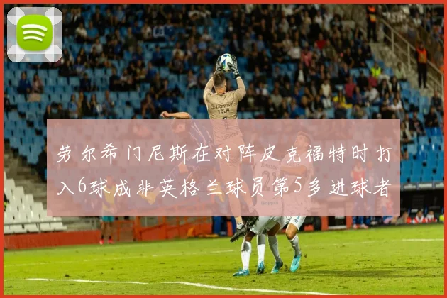 劳尔希门尼斯在对阵皮克福特时打入6球成非英格兰球员第5多进球者