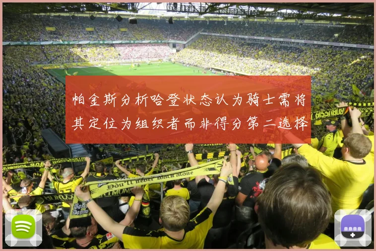 帕金斯分析哈登状态认为骑士需将其定位为组织者而非得分第二选择