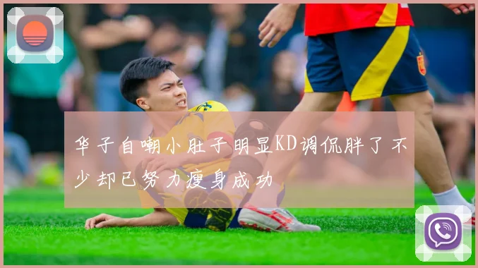 华子自嘲小肚子明显KD调侃胖了不少却已努力瘦身成功