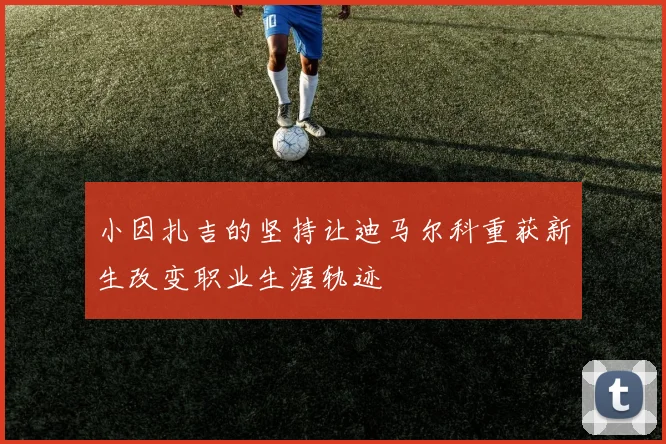 小因扎吉的坚持让迪马尔科重获新生改变职业生涯轨迹