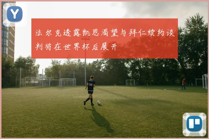 法尔克透露凯恩渴望与拜仁续约谈判将在世界杯后展开