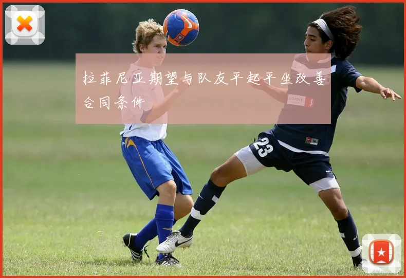 拉菲尼亚期望与队友平起平坐改善合同条件