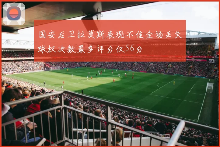 国安后卫拉莫斯表现不佳全场丢失球权次数最多评分仅56分