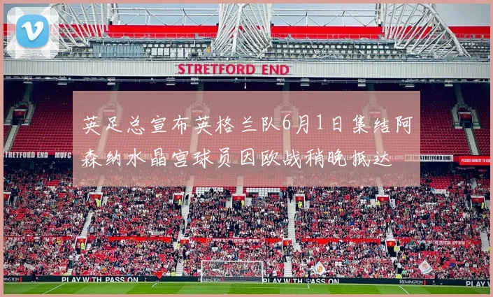 英足总宣布英格兰队6月1日集结阿森纳水晶宫球员因欧战稍晚抵达