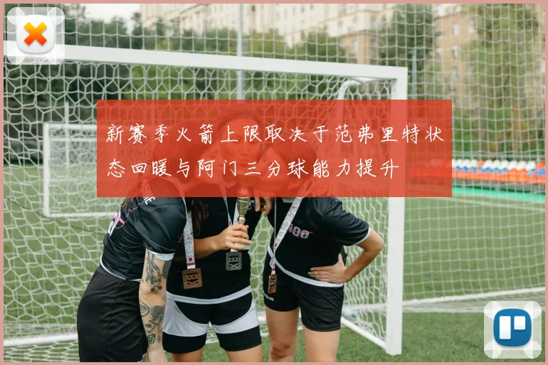 新赛季火箭上限取决于范弗里特状态回暖与阿门三分球能力提升