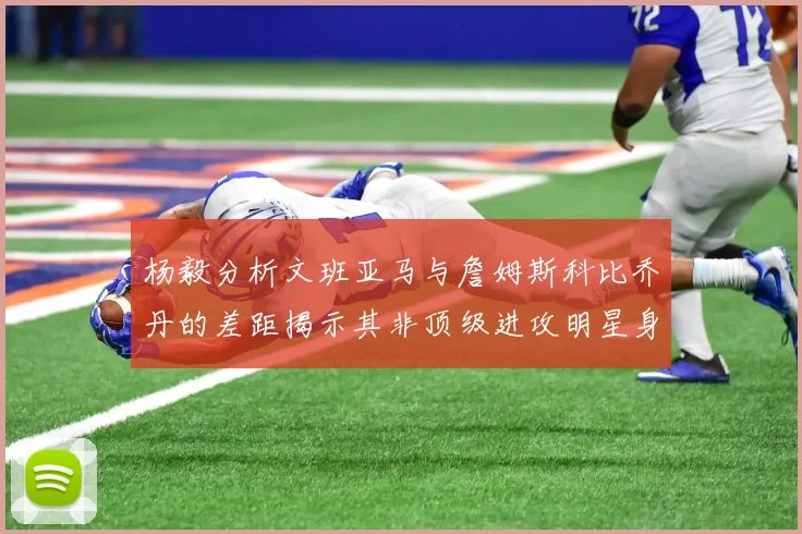 杨毅分析文班亚马与詹姆斯科比乔丹的差距揭示其非顶级进攻明星身份