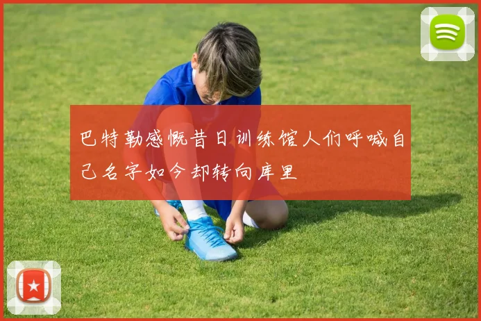 巴特勒感慨昔日训练馆人们呼喊自己名字如今却转向库里