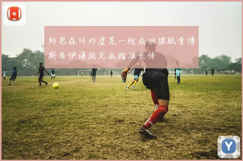 约恩森巧妙虚晃一枪成功摆脱索博斯洛伊逼抢完成精准长传
