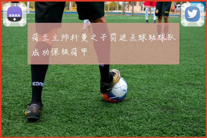 荷兰主帅科曼之子罚进点球助球队成功保级荷甲
