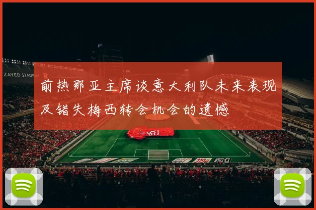 前热那亚主席谈意大利队未来表现及错失梅西转会机会的遗憾