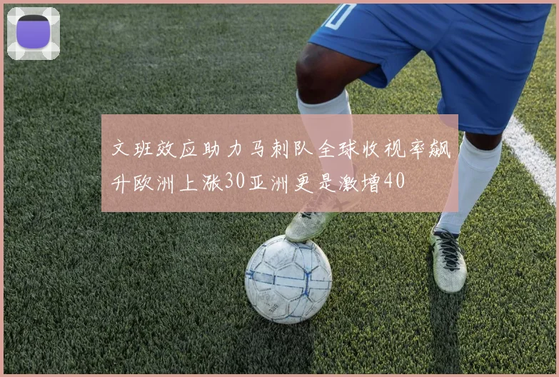 文班效应助力马刺队全球收视率飙升欧洲上涨30亚洲更是激增40