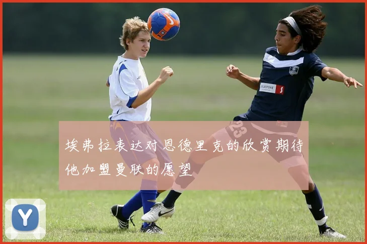 埃弗拉表达对恩德里克的欣赏期待他加盟曼联的愿望