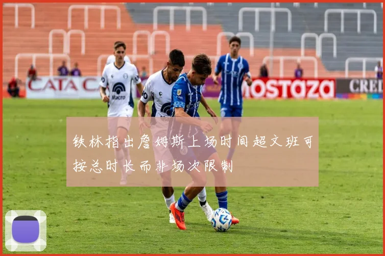 铁林指出詹姆斯上场时间超文班可按总时长而非场次限制