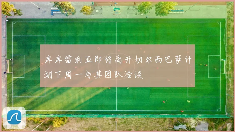 库库雷利亚即将离开切尔西巴萨计划下周一与其团队洽谈