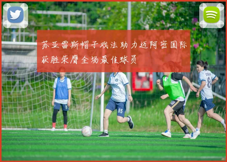 苏亚雷斯帽子戏法助力迈阿密国际获胜荣膺全场最佳球员