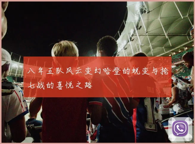 八年五队风云变幻哈登的蜕变与抢七战的喜悦之路